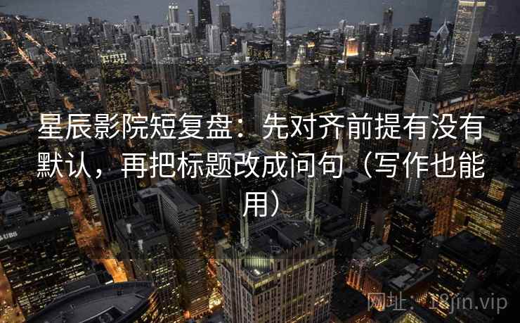 星辰影院短复盘：先对齐前提有没有默认，再把标题改成问句（写作也能用）