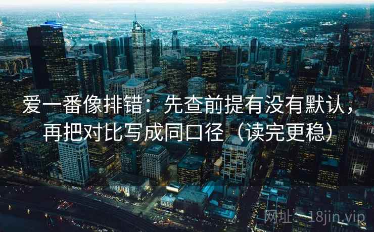 爱一番像排错：先查前提有没有默认，再把对比写成同口径（读完更稳）