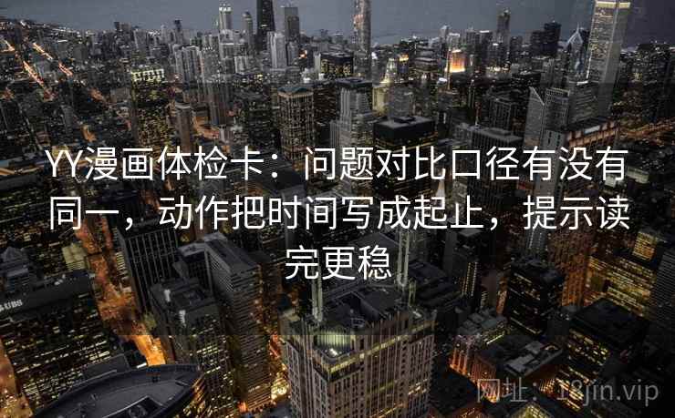 YY漫画体检卡：问题对比口径有没有同一，动作把时间写成起止，提示读完更稳