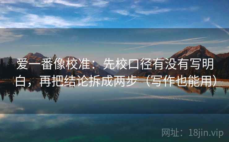 爱一番像校准：先校口径有没有写明白，再把结论拆成两步（写作也能用）