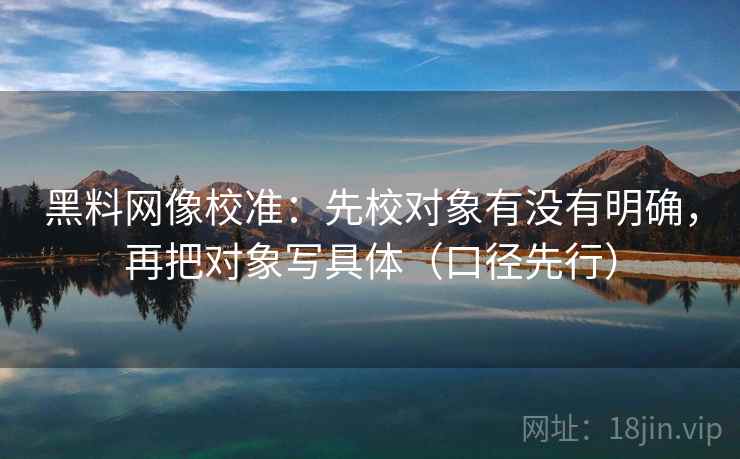 黑料网像校准：先校对象有没有明确，再把对象写具体（口径先行）