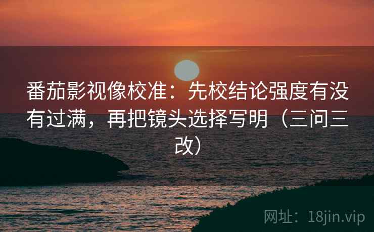 番茄影视像校准：先校结论强度有没有过满，再把镜头选择写明（三问三改）