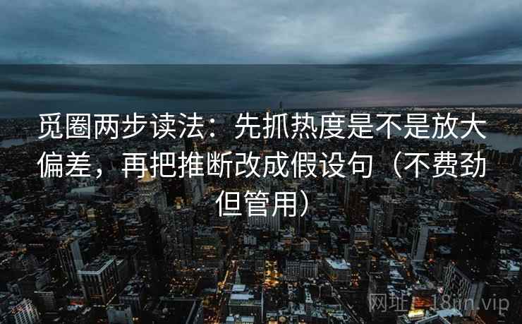 觅圈两步读法：先抓热度是不是放大偏差，再把推断改成假设句（不费劲但管用）