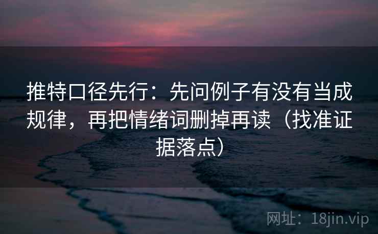 推特口径先行：先问例子有没有当成规律，再把情绪词删掉再读（找准证据落点）