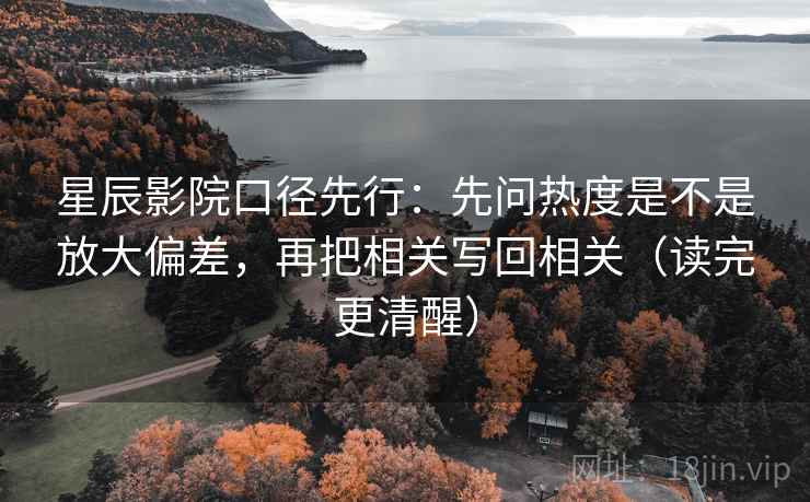星辰影院口径先行：先问热度是不是放大偏差，再把相关写回相关（读完更清醒）