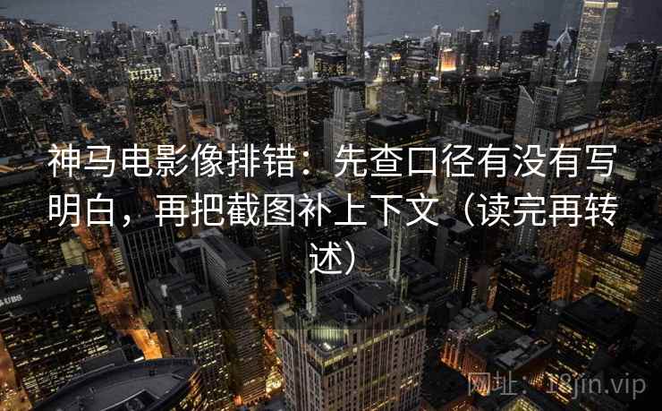 神马电影像排错：先查口径有没有写明白，再把截图补上下文（读完再转述）