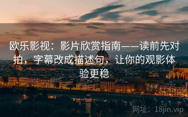 欧乐影视：影片欣赏指南——读前先对拍，字幕改成描述句，让你的观影体验更稳