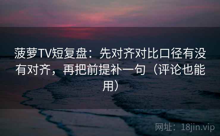 菠萝TV短复盘：先对齐对比口径有没有对齐，再把前提补一句（评论也能用）