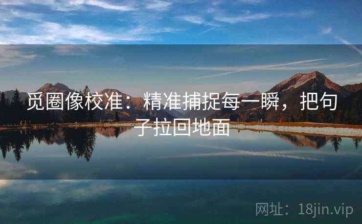 觅圈像校准：精准捕捉每一瞬，把句子拉回地面