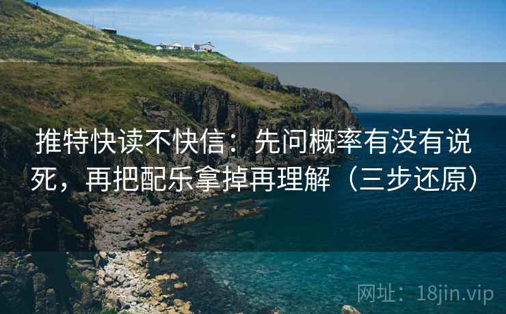 推特快读不快信：先问概率有没有说死，再把配乐拿掉再理解（三步还原）