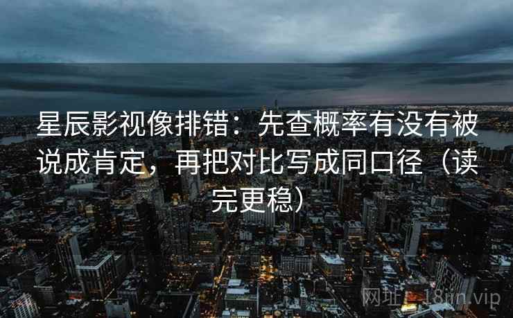 星辰影视像排错：先查概率有没有被说成肯定，再把对比写成同口径（读完更稳）