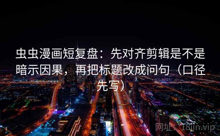 虫虫漫画短复盘：先对齐剪辑是不是暗示因果，再把标题改成问句（口径先写）