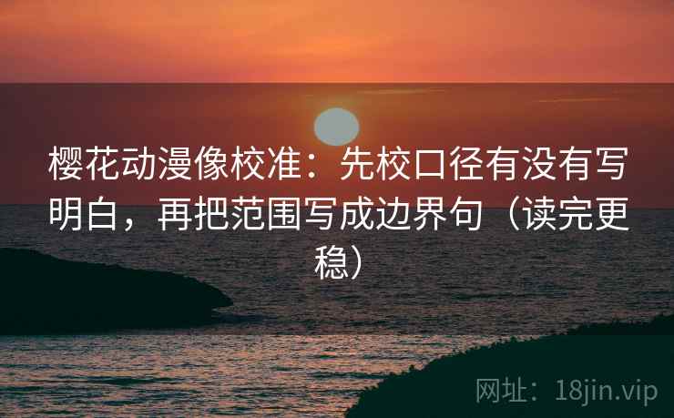 樱花动漫像校准：先校口径有没有写明白，再把范围写成边界句（读完更稳）