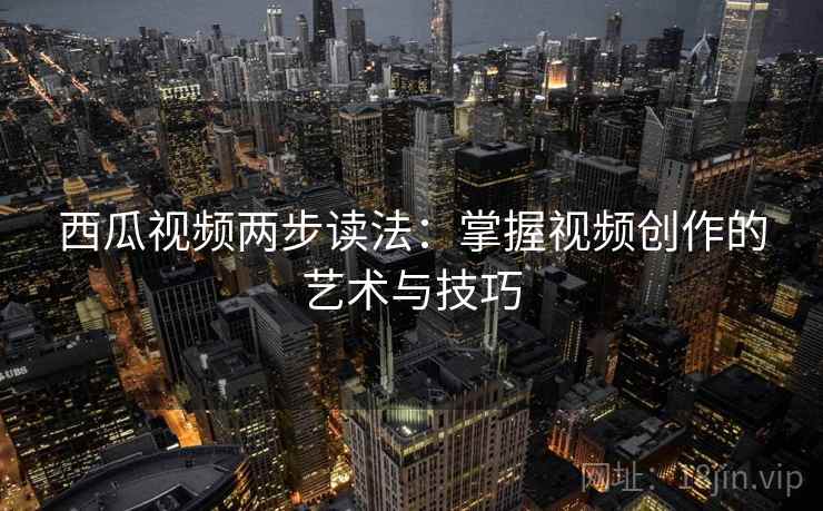 西瓜视频两步读法：掌握视频创作的艺术与技巧