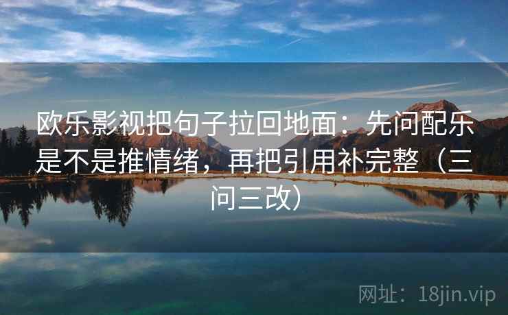 欧乐影视把句子拉回地面：先问配乐是不是推情绪，再把引用补完整（三问三改）
