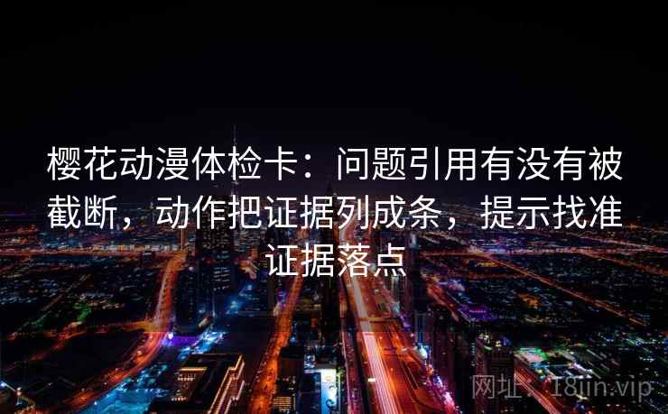 樱花动漫体检卡：问题引用有没有被截断，动作把证据列成条，提示找准证据落点