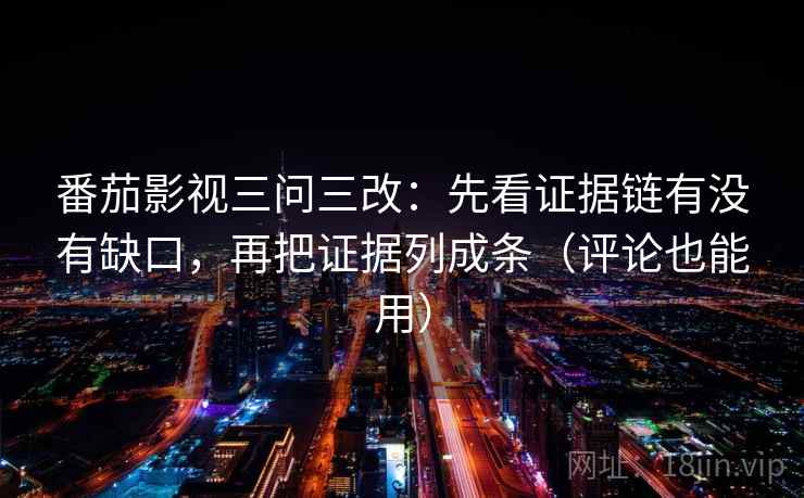 番茄影视三问三改：先看证据链有没有缺口，再把证据列成条（评论也能用）