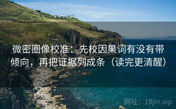 微密圈像校准：先校因果词有没有带倾向，再把证据列成条（读完更清醒）