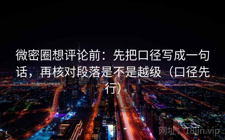 微密圈想评论前：先把口径写成一句话，再核对段落是不是越级（口径先行）