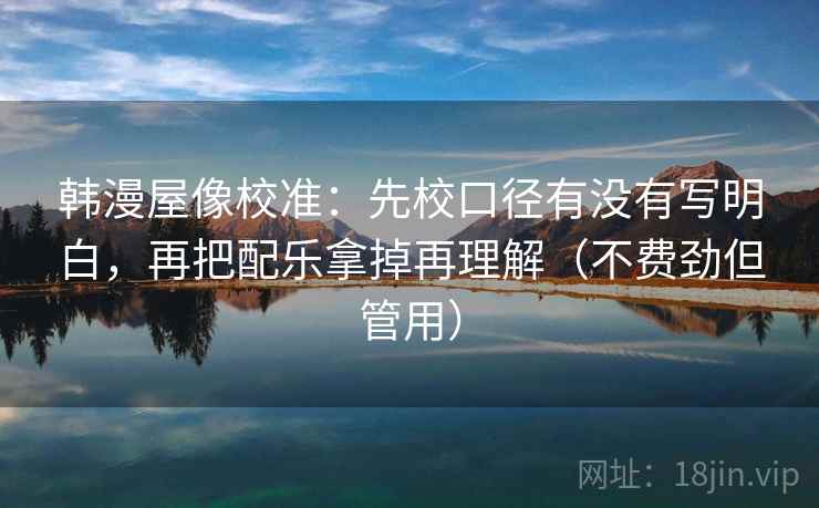 韩漫屋像校准：先校口径有没有写明白，再把配乐拿掉再理解（不费劲但管用）