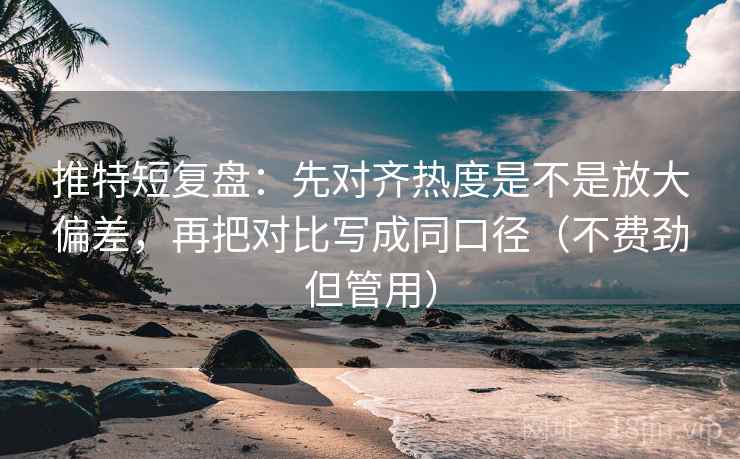 推特短复盘：先对齐热度是不是放大偏差，再把对比写成同口径（不费劲但管用）