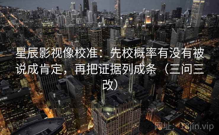 星辰影视像校准：先校概率有没有被说成肯定，再把证据列成条（三问三改）