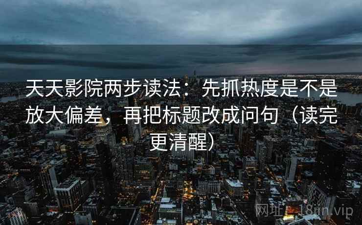 天天影院两步读法：先抓热度是不是放大偏差，再把标题改成问句（读完更清醒）