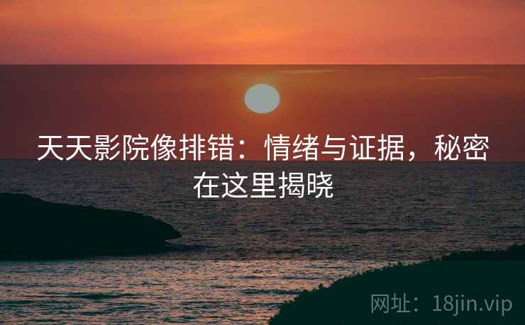 天天影院像排错：情绪与证据，秘密在这里揭晓