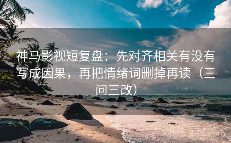 神马影视短复盘：先对齐相关有没有写成因果，再把情绪词删掉再读（三问三改）